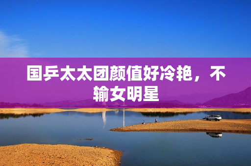 国乒太太团颜值好冷艳，不输女明星