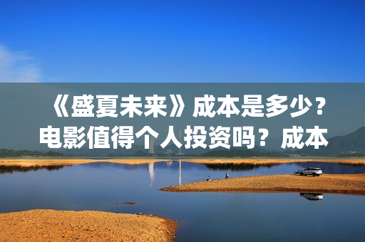 《盛夏未来》成本是多少？电影值得个人投资吗？成本是多少？(盛夏未来讲啥)