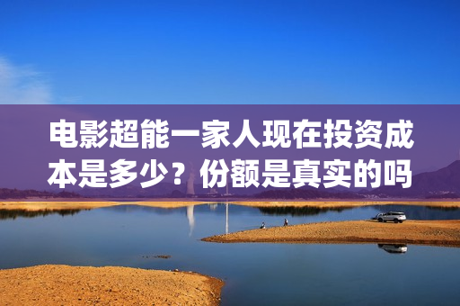 电影超能一家人现在投资成本是多少？份额是真实的吗？在哪参与投资？(电影超能一家人抢先观看)