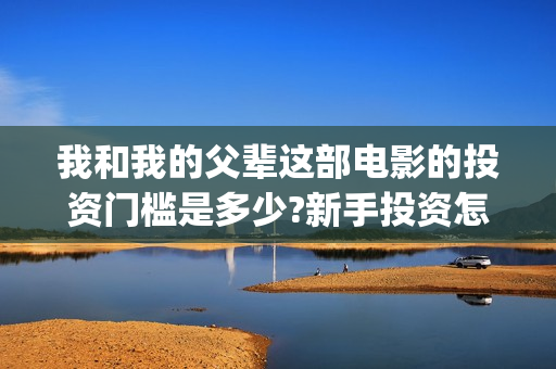 我和我的父辈这部电影的投资门槛是多少?新手投资怎么签(我和我的父辈这部电影主要讲了什么内容)