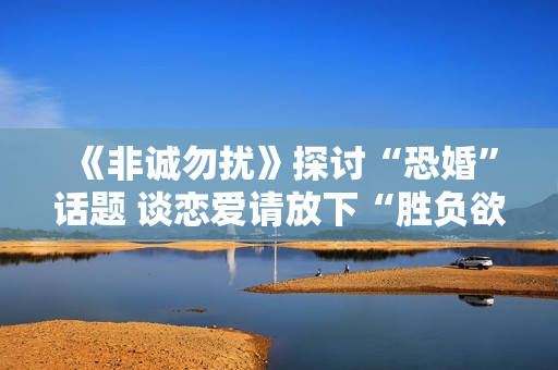 《非诚勿扰》探讨“恐婚”话题 谈恋爱请放下“胜负欲”