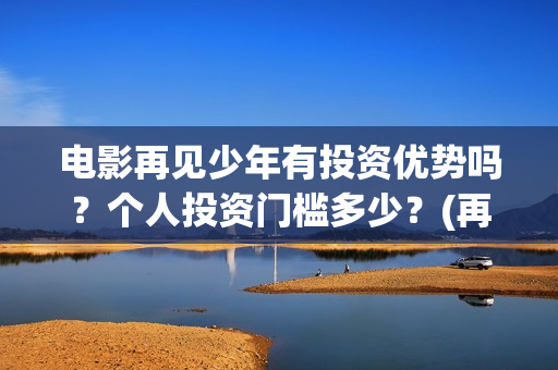 电影再见少年有投资优势吗？个人投资门槛多少？(再见少年电影啥意思)