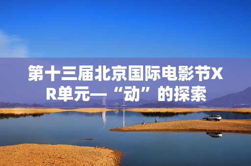 第十三届北京国际电影节XR单元—“动”的探索