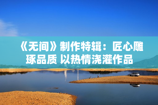 《无间》制作特辑：匠心雕琢品质 以热情浇灌作品