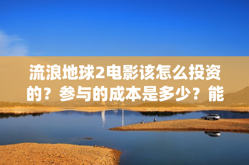 流浪地球2电影该怎么投资的？参与的成本是多少？能赚钱马？(流浪地球2电影下载)