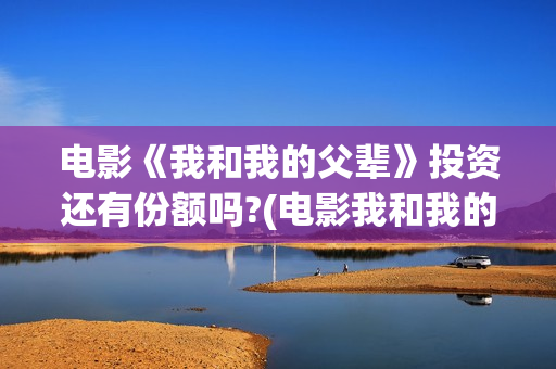 电影《我和我的父辈》投资还有份额吗?(电影我和我的家乡)