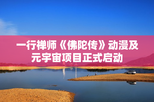 一行禅师《佛陀传》动漫及元宇宙项目正式启动