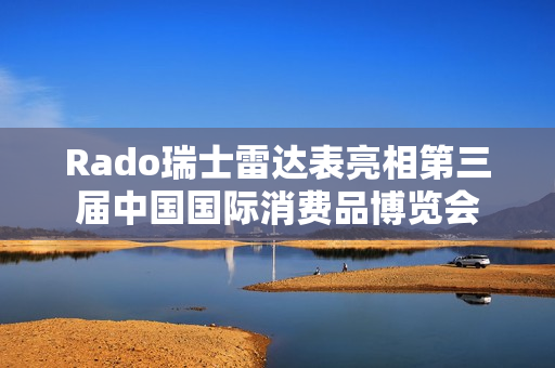 Rado瑞士雷达表亮相第三届中国国际消费品博览会 Rado瑞士雷达表亮相第三届中国国际消费品博览会