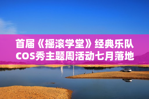首届《摇滚学堂》经典乐队COS秀主题周活动七月落地阿那亚