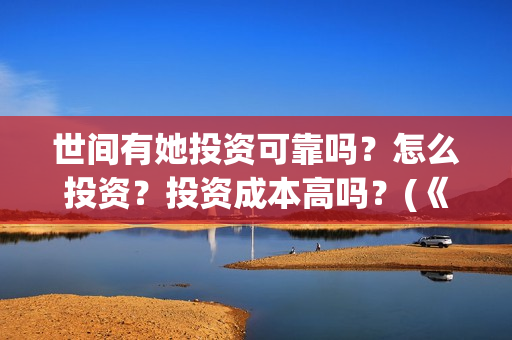 世间有她投资可靠吗？怎么投资？投资成本高吗？(《世间有她》)