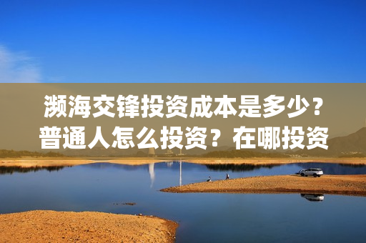 濒海交锋投资成本是多少？普通人怎么投资？在哪投资？(濒海交锋成本多少)
