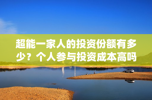 超能一家人的投资份额有多少？个人参与投资成本高吗？(超能一家人 投资)