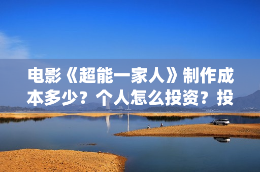 电影《超能一家人》制作成本多少？个人怎么投资？投资成本多少？(超能一家人电影在线播放)