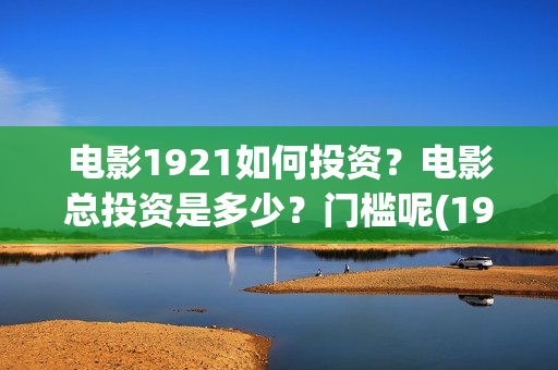 电影1921如何投资?电影总投资是多少?门槛呢(1921电影怎么了) 电影1921如何投资?电影总投资是多少?门槛呢(1921电影怎么了)