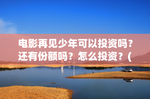 电影再见少年可以投资吗？还有份额吗？怎么投资？(电影再见少年可以投屏吗)
