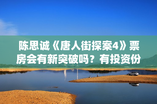 陈思诚《唐人街探案4》票房会有新突破吗？有投资份额可以认购吗？(陈思诚拍唐人街探案初衷)