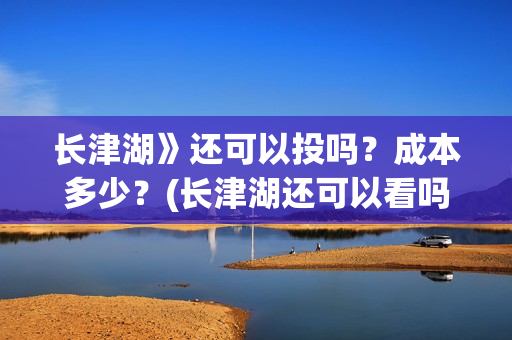 长津湖》还可以投吗?成本多少?(长津湖还可以看吗) 长津湖》还可以投吗?成本多少?(长津湖还可以看吗)