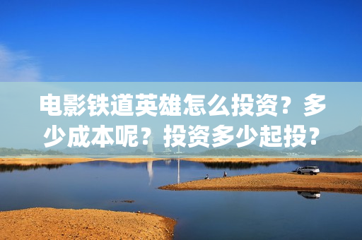 电影铁道英雄怎么投资？多少成本呢？投资多少起投？(电影巜铁道英雄)