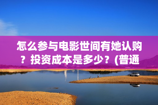 怎么参与电影世间有她认购？投资成本是多少？(普通人如何参加电影节)