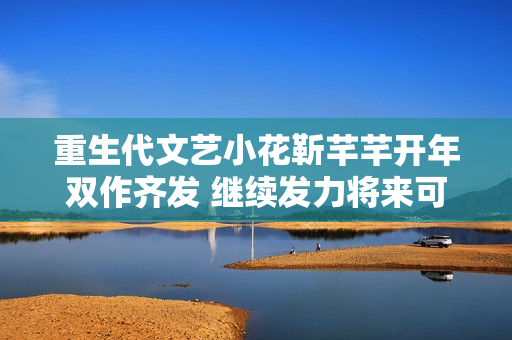 重生代文艺小花靳芊芊开年双作齐发 继续发力将来可期