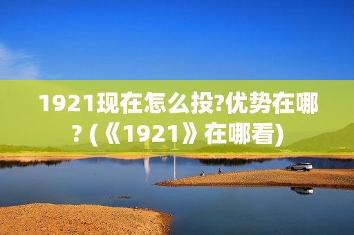 1921现在怎么投?优势在哪? (《1921》在哪看)