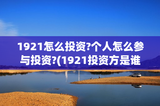 1921怎么投资?个人怎么参与投资?(1921投资方是谁)