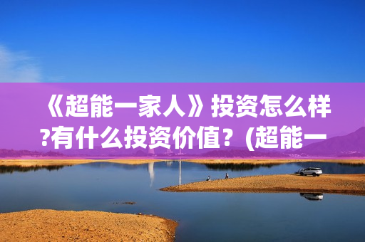 《超能一家人》投资怎么样?有什么投资价值?(超能一家人在线观看完整免费观看国语) 《超能一家人》投资怎么样?有什么投资价值?(超能一家人在线观看完整免费观看国语)
