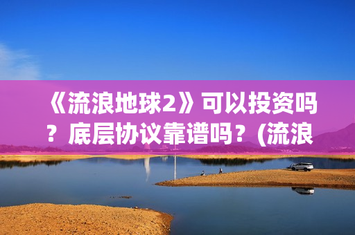 《流浪地球2》可以投资吗？底层协议靠谱吗？(流浪地球2票房)