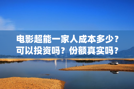 电影超能一家人成本多少？可以投资吗？份额真实吗？(电影超能一家人的在线观看)