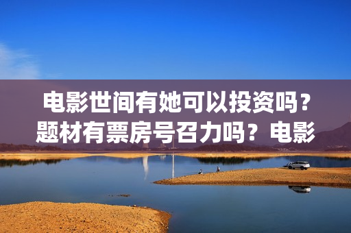电影世间有她可以投资吗?题材有票房号召力吗?电影成本适合投资吗?(《世间有她》) 电影世间有她可以投资吗?题材有票房号召力吗?电影成本适合投资吗?(《世间有她》)