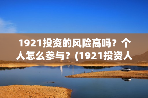 1921投资的风险高吗?个人怎么参与?(1921投资人) 1921投资的风险高吗?个人怎么参与?(1921投资人)