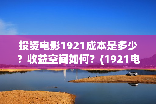 投资电影1921成本是多少？收益空间如何？(1921电影总投资)