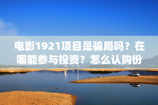 电影1921项目是骗局吗？在哪能参与投资？怎么认购份额？(1921电影投资项目)