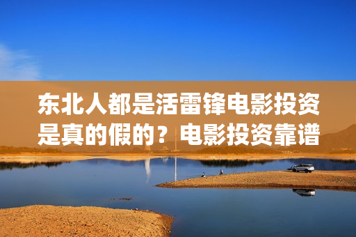 东北人都是活雷锋电影投资是真的假的？电影投资靠谱吗？值得投资吗？(东北人都是活雷锋之长白山行动)