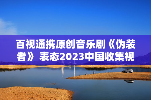 百视通携原创音乐剧《伪装者》 表态2023中国收集视听年度盛典