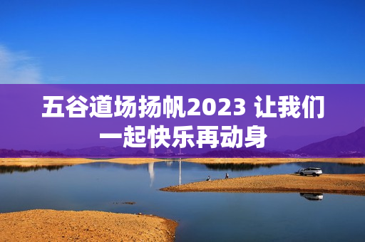 五谷道场扬帆2023 让我们一起快乐再动身 五谷道场扬帆2023 让我们一起快乐再动身