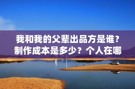 我和我的父辈出品方是谁？制作成本是多少？个人在哪投资？(我和我的父辈讲啥)