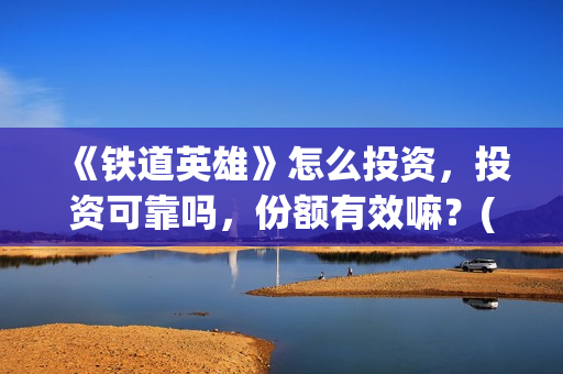《铁道英雄》怎么投资，投资可靠吗，份额有效嘛？(铁道英雄能投吗)