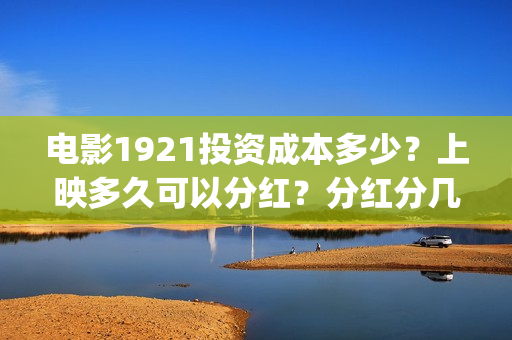 电影1921投资成本多少？上映多久可以分红？分红分几次？(1921电影投资收益)