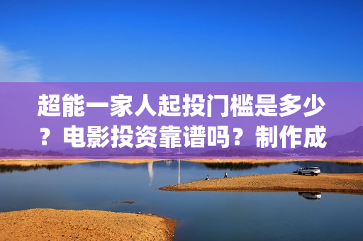 超能一家人起投门槛是多少？电影投资靠谱吗？制作成本是多少？(超能一家人起投是哪一集)