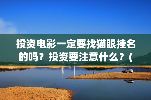 投资电影一定要找猫眼挂名的吗?投资要注意什么?(投资电影需要注意哪些细节) 投资电影一定要找猫眼挂名的吗?投资要注意什么?(投资电影需要注意哪些细节)