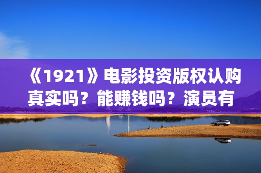 《1921》电影投资版权认购真实吗？能赚钱吗？演员有票房号召力吗？(1921电影tc)