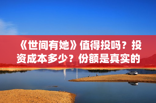 《世间有她》值得投吗？投资成本多少？份额是真实的吗？(世间有她出品方)