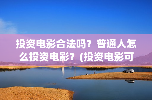 投资电影合法吗？普通人怎么投资电影？(投资电影可以赚钱吗)