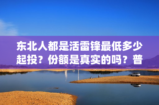 东北人都是活雷锋最低多少起投？份额是真实的吗？普通人能参与投资吗？(东北人都是活雷锋 mv)