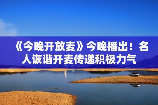 《今晚开放麦》今晚播出！名人诙谐开麦传递积极力气