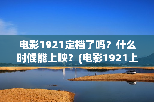 电影1921定档了吗？什么时候能上映？(电影1921上映多久)