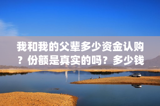 我和我的父辈多少资金认购？份额是真实的吗？多少钱一份？(我和我的父辈有几节)