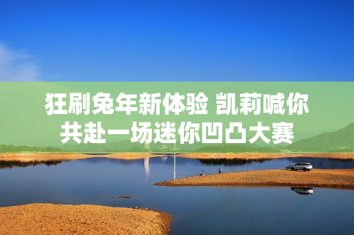 狂刷兔年新体验 凯莉喊你共赴一场迷你凹凸大赛