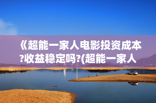 《超能一家人电影投资成本?收益稳定吗?(超能一家人电影在线观看)